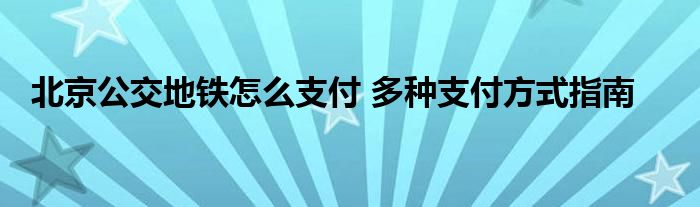 北京公交地铁怎么支付 多种支付方式指南