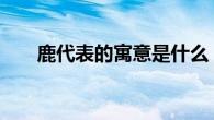 鹿代表的寓意是什么 象征吉祥与长寿